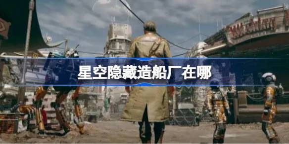 星空隐藏造船厂怎么找