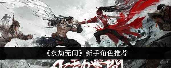 永劫无间新手角色怎么选：推荐与选择指南