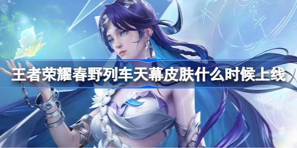 王者荣耀春野列车天幕皮肤上线时间及获取方法详解