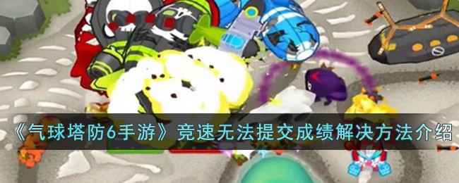 气球塔防6手游竞速成绩提交不了怎么办？官方修复中，玩家应对指南