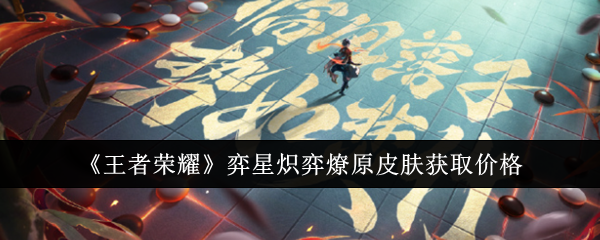 王者荣耀弈星炽弈燎原皮肤多少钱？价格与获取方式详解