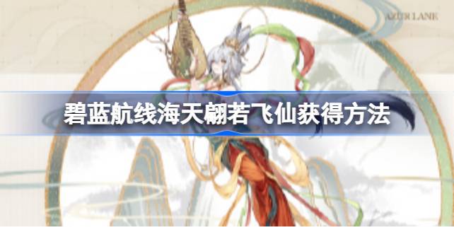 海天翩若飞仙获取攻略：碧蓝航线敦煌联动皮肤怎么拿