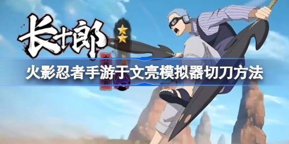 火影忍者手游长十郎（于文亮）玩法解析：新手友好，模拟器切刀技巧大公开