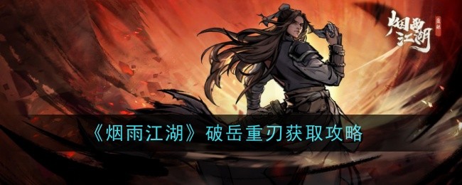 烟雨江湖破岳重刃怎么样-获取攻略：强力重刀，稳扎稳打之选