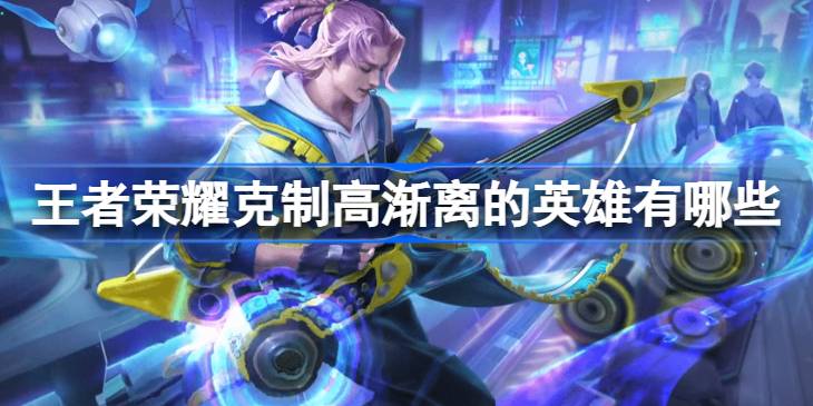 王者荣耀克制高渐离的英雄推荐及策略