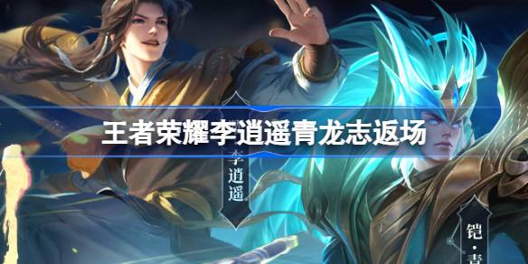 王者荣耀李逍遥青龙志返场活动全解析：时间、玩法与奖励详解