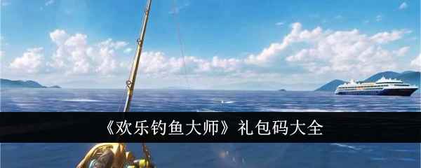 欢乐钓鱼大师礼包码全攻略：领取福利，快速升级