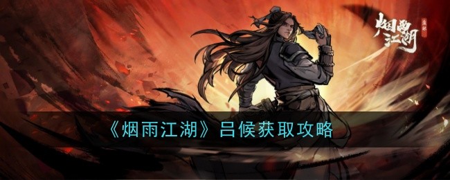 烟雨江湖吕候详解：属性、获取攻略与侠剑传承代表作地位
