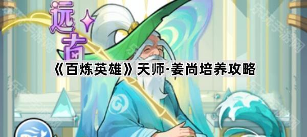 百炼英雄天师姜尚玩法攻略：培养与技能详解