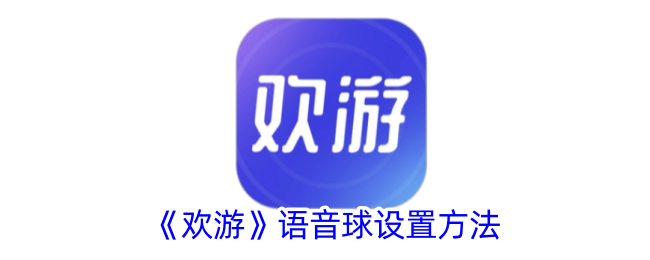 欢游语音球使用指南：开启与设置全攻略