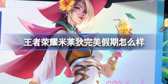王者荣耀米莱狄完美假期皮肤深度体验：女王度假风来袭，性价比超高！