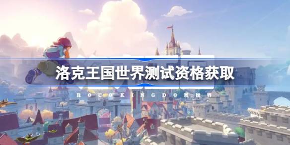 洛克王国世界内测资格获取全攻略：问卷、抽奖、邀请，数量多，时间紧，速来！