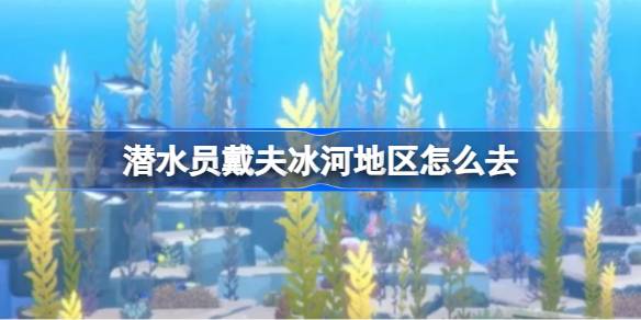 潜水员戴夫冰河地区解锁全攻略：从主线任务到最终探索
