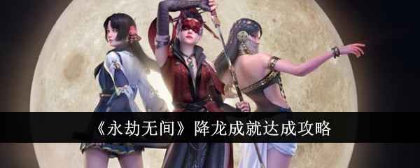 永劫无间降龙成就攻略全解：解锁条件、打法详解与成功秘籍