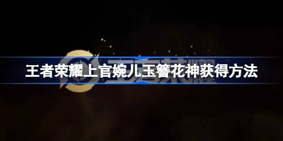 王者荣耀上官婉儿玉簪花神获取攻略：攒玉簪换新皮肤