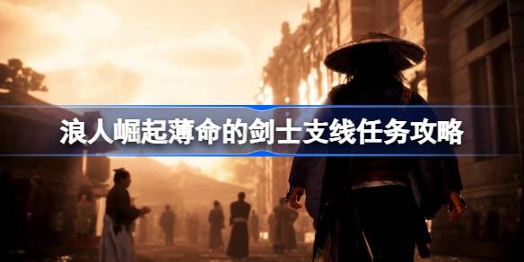 浪人崛起薄命的剑士支线任务攻略：如何完成这条不简单的支线