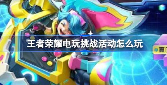 王者荣耀电玩挑战活动攻略：时间、入口、任务及奖励全解析