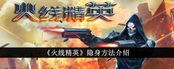 火线精英五种隐身方法大揭秘：从武器技能到捡箱子，总有一款适合你