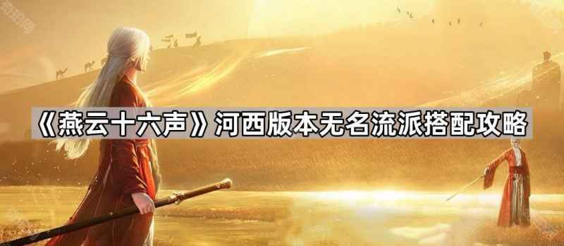 燕云十六声河西版本无名流派玩法心得：强度提升与搭配攻略