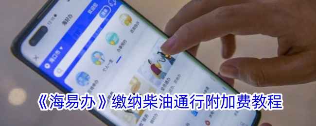 海南车主必看：海易办缴纳柴油通行附加费全攻略