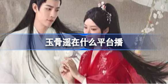 玉骨遥播出平台全解析