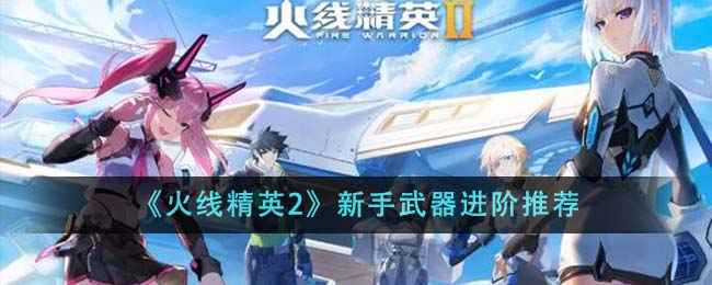 火线精英2新手武器进阶指南：如何选择最适合你的武器？