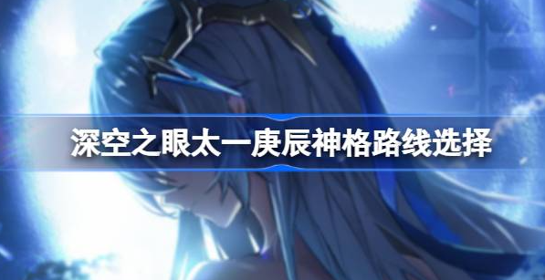 深空之眼太一庚辰神格路线选择指南：如何根据喜好定制你的战斗风格