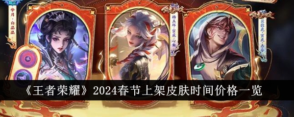 王者荣耀2024春节皮肤上架时间价格全解析