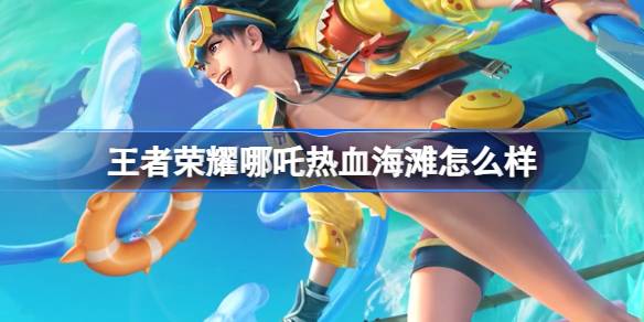 王者荣耀哪吒夏日海滩系列新皮肤上线：热血海滩皮肤怎么样？