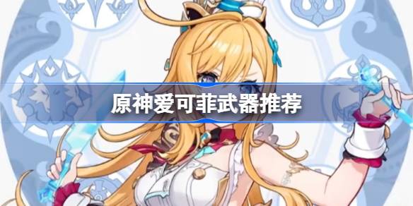 爱可菲武器怎么选？原神新角色香韵奏者、息灾等武器推荐