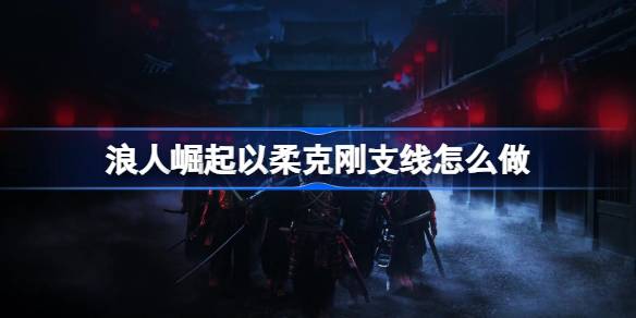浪人崛起以柔克刚支线任务全解