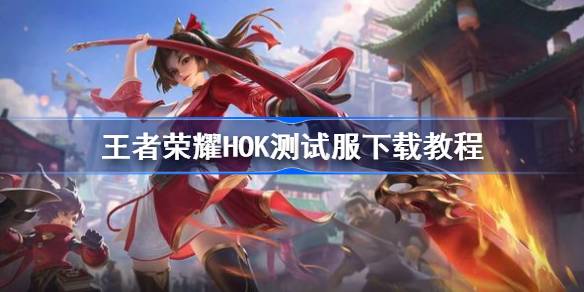 王者荣耀HOK测试服下载、福利与体验全攻略