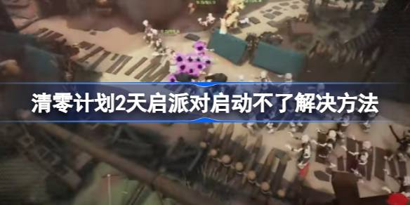 清零计划2天启派对启动失败：排查设备、网络及驱动等常见问题