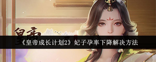 皇帝成长计划2：妃子孕率下降的应对策略与解决方法