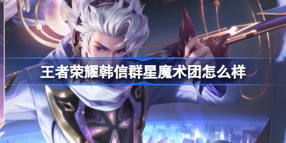 王者荣耀韩信群星魔术团五五朋友节皮肤深度解析