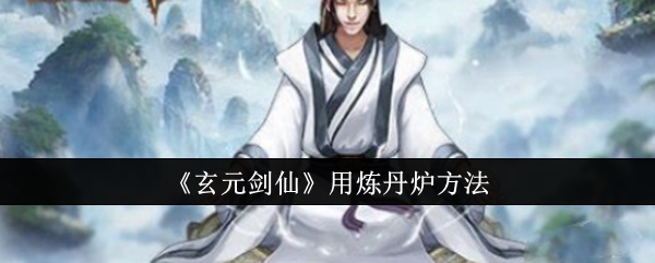 玄元剑仙炼丹炉使用全攻略