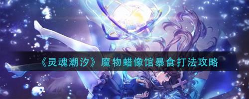 灵魂潮汐魔物蜡像馆暴食打法全解析