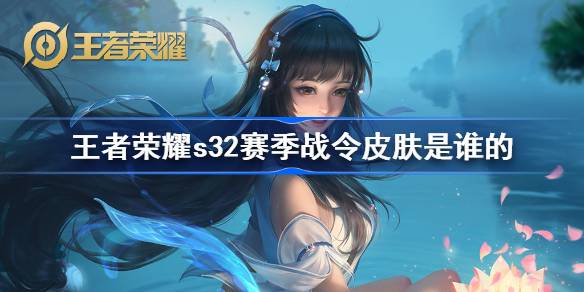 王者荣耀S32赛季战令皮肤揭秘：西施、戈娅领衔，赛季皮肤鲁班大师登场