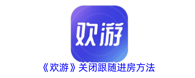 欢游App“跟随进房”功能详解：关闭方法与隐私保护