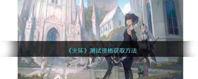 火环游戏测试资格全解析：问卷参与、时间节点与注意事项