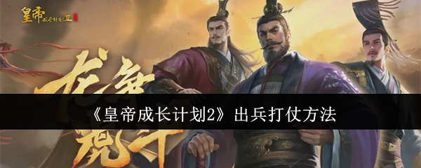 皇帝成长计划2出兵打仗攻略：实力与策略并重